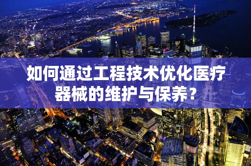 如何通过工程技术优化医疗器械的维护与保养？