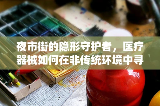 夜市街的隐形守护者，医疗器械如何在非传统环境中寻找新机遇？