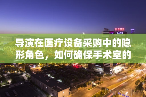 导演在医疗设备采购中的隐形角色，如何确保手术室的光影完美同步？
