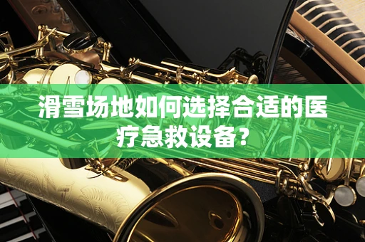 滑雪场地如何选择合适的医疗急救设备？