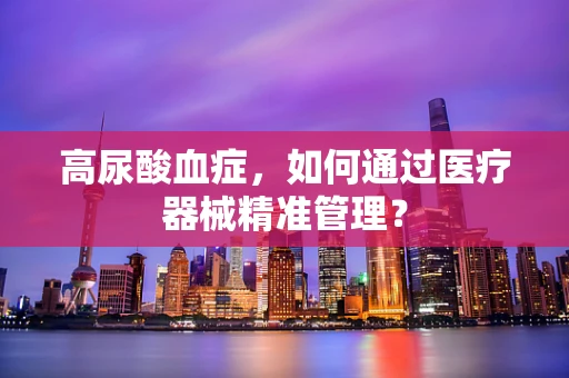 高尿酸血症，如何通过医疗器械精准管理？