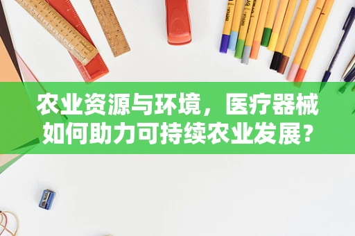 农业资源与环境，医疗器械如何助力可持续农业发展？