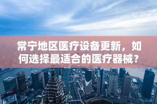 常宁地区医疗设备更新，如何选择最适合的医疗器械？