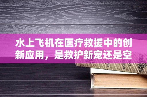 水上飞机在医疗救援中的创新应用，是救护新宠还是空中浮岛？