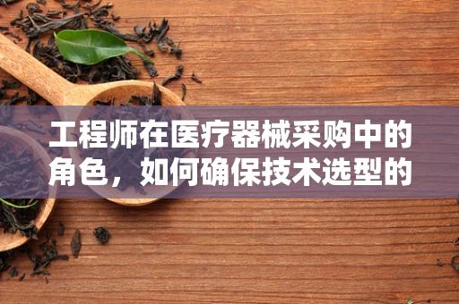 工程师在医疗器械采购中的角色，如何确保技术选型的精准与高效？