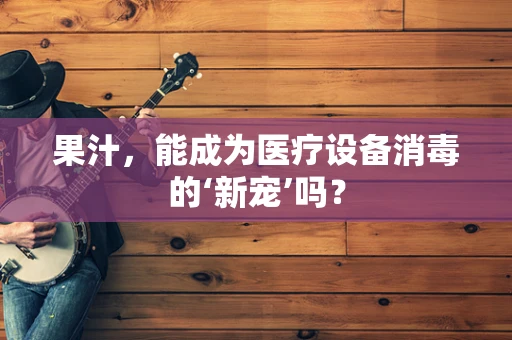 果汁，能成为医疗设备消毒的‘新宠’吗？