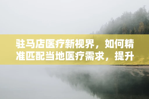 驻马店医疗新视界，如何精准匹配当地医疗需求，提升基层诊疗能力？