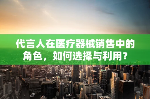 代言人在医疗器械销售中的角色，如何选择与利用？
