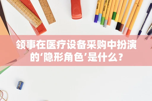 领事在医疗设备采购中扮演的‘隐形角色’是什么？