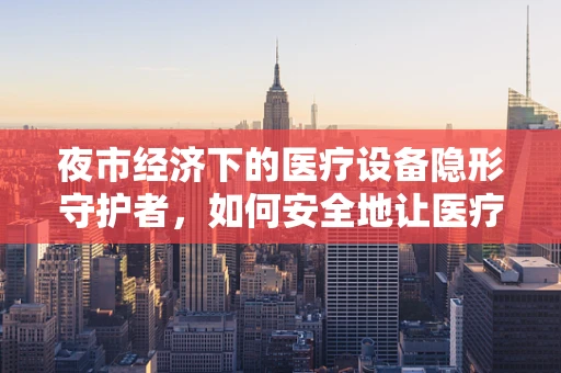 夜市经济下的医疗设备隐形守护者，如何安全地让医疗科技接地气？