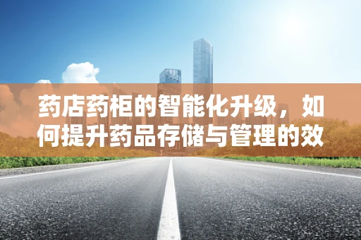 药店药柜的智能化升级，如何提升药品存储与管理的效率？
