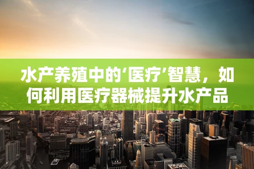 水产养殖中的‘医疗’智慧，如何利用医疗器械提升水产品质量？