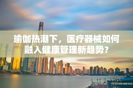 瑜伽热潮下，医疗器械如何融入健康管理新趋势？