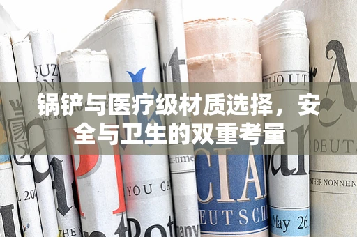 锅铲与医疗级材质选择，安全与卫生的双重考量