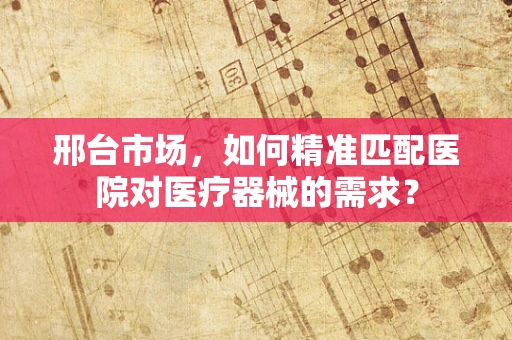 邢台市场，如何精准匹配医院对医疗器械的需求？