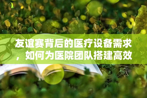 友谊赛背后的医疗设备需求，如何为医院团队搭建高效交流平台？