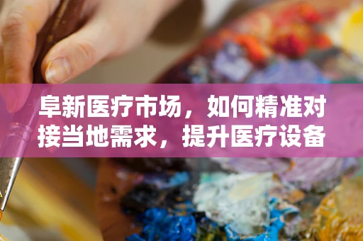 阜新医疗市场，如何精准对接当地需求，提升医疗设备采购效率？