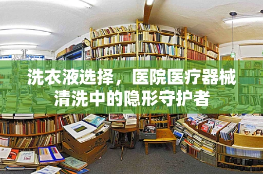 洗衣液选择，医院医疗器械清洗中的隐形守护者