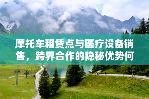 摩托车租赁点与医疗设备销售，跨界合作的隐秘优势何在？