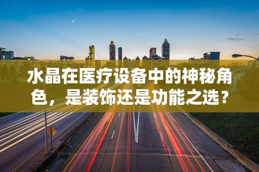 水晶在医疗设备中的神秘角色，是装饰还是功能之选？