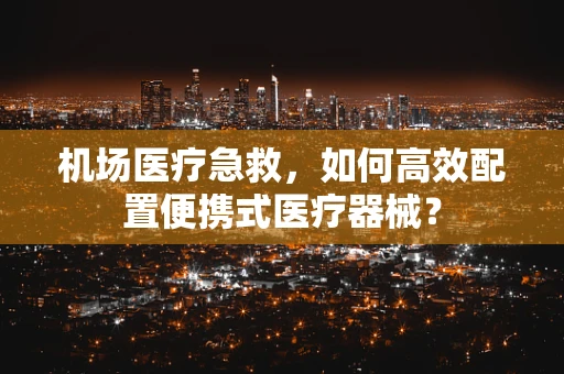 机场医疗急救，如何高效配置便携式医疗器械？