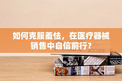 如何克服羞怯，在医疗器械销售中自信前行？