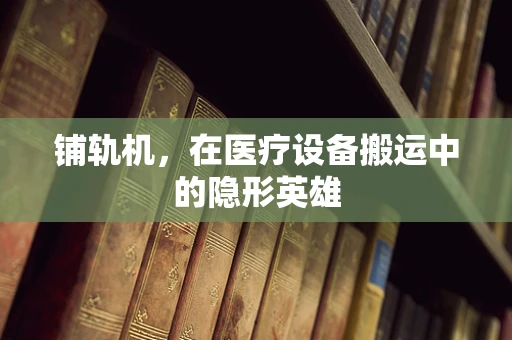 铺轨机，在医疗设备搬运中的隐形英雄