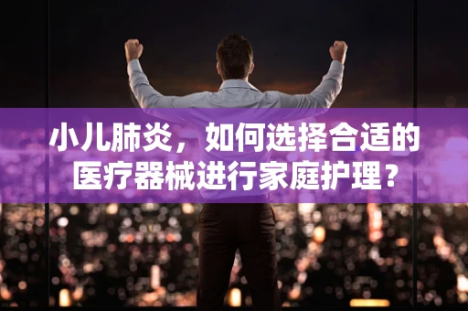 小儿肺炎，如何选择合适的医疗器械进行家庭护理？