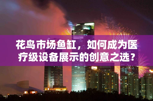 花鸟市场鱼缸，如何成为医疗级设备展示的创意之选？