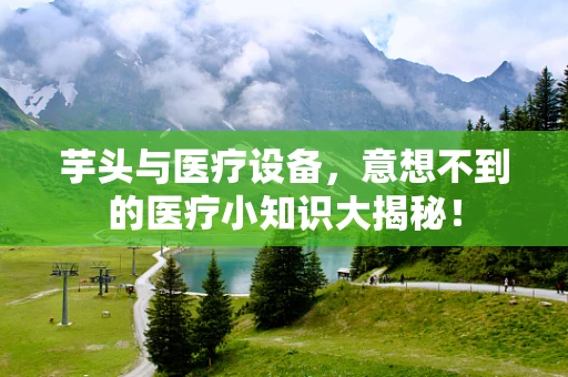 芋头与医疗设备，意想不到的医疗小知识大揭秘！