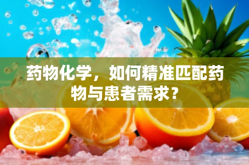 药物化学，如何精准匹配药物与患者需求？