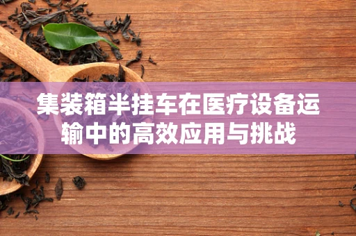 集装箱半挂车在医疗设备运输中的高效应用与挑战