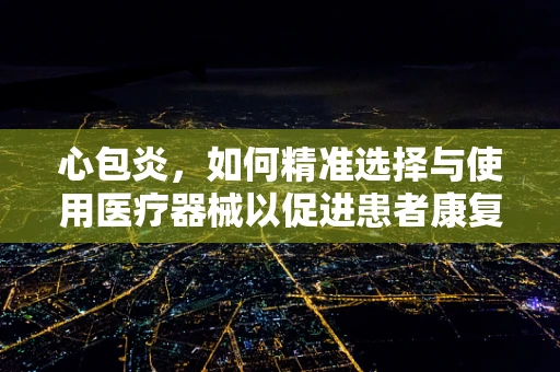 心包炎，如何精准选择与使用医疗器械以促进患者康复？