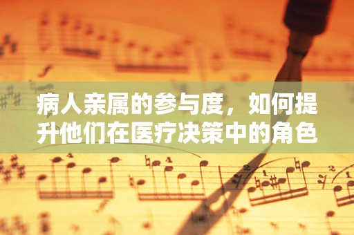 病人亲属的参与度，如何提升他们在医疗决策中的角色？
