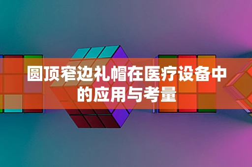 圆顶窄边礼帽在医疗设备中的应用与考量
