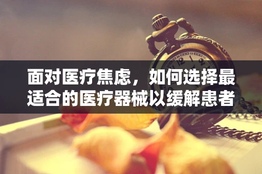 面对医疗焦虑，如何选择最适合的医疗器械以缓解患者心理压力？