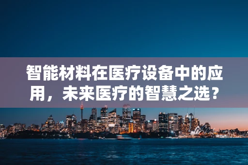 智能材料在医疗设备中的应用，未来医疗的智慧之选？