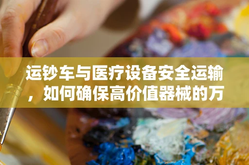 运钞车与医疗设备安全运输，如何确保高价值器械的万无一失？