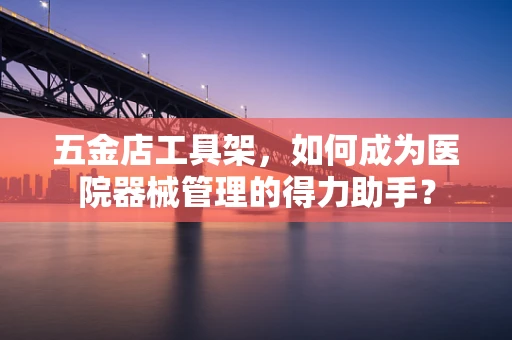 五金店工具架，如何成为医院器械管理的得力助手？