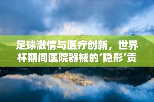 足球激情与医疗创新，世界杯期间医院器械的‘隐形’贡献