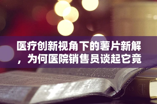 医疗创新视角下的薯片新解，为何医院销售员谈起它竟如此兴奋？