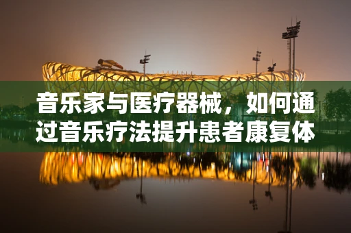 音乐家与医疗器械，如何通过音乐疗法提升患者康复体验？