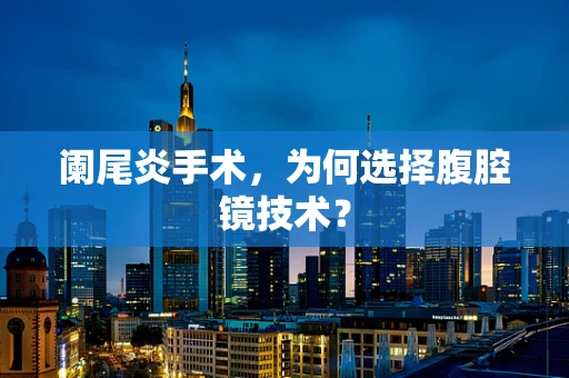 阑尾炎手术，为何选择腹腔镜技术？