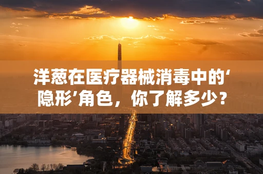 洋葱在医疗器械消毒中的‘隐形’角色，你了解多少？