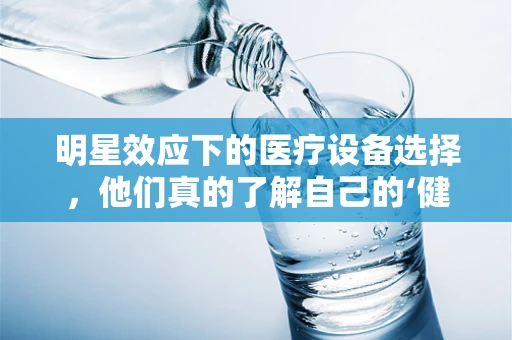 明星效应下的医疗设备选择，他们真的了解自己的‘健康代言’吗？