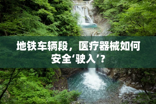 地铁车辆段，医疗器械如何安全‘驶入’？