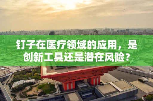 钉子在医疗领域的应用，是创新工具还是潜在风险？