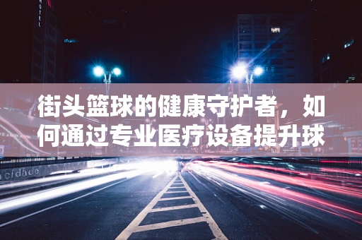 街头篮球的健康守护者，如何通过专业医疗设备提升球员安全与表现？