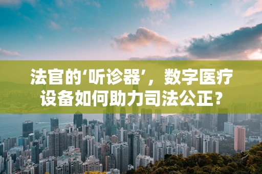 法官的‘听诊器’，数字医疗设备如何助力司法公正？
