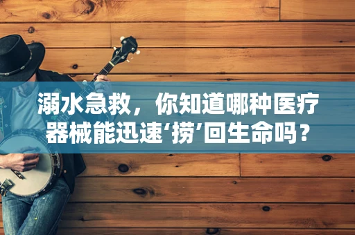 溺水急救，你知道哪种医疗器械能迅速‘捞’回生命吗？